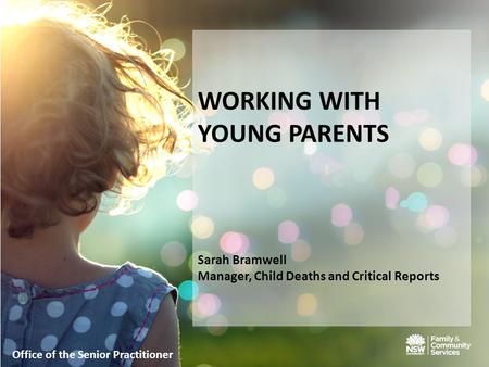 WORKING WITH YOUNG PARENTS Sarah Bramwell Manager, Child Deaths and Critical Reports Office of the Senior Practitioner.
