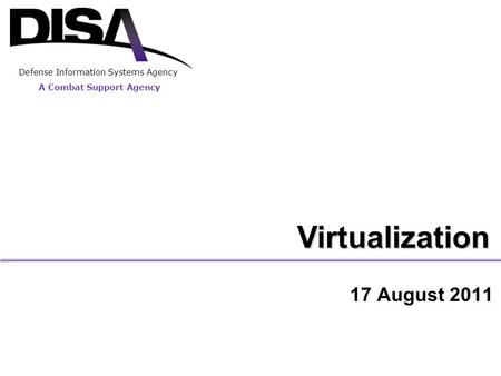A Combat Support Agency Defense Information Systems Agency Virtualization 17 August 2011.