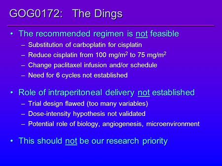 GOG0172: The Dings The recommended regimen is not feasible –Substitution of carboplatin for cisplatin –Reduce cisplatin from 100 mg/m 2 to 75 mg/m 2 –Change.