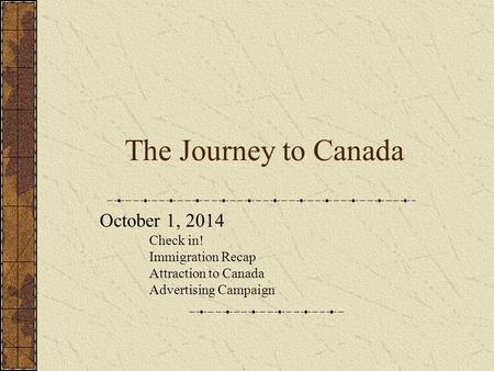 The Journey to Canada October 1, 2014 Check in! Immigration Recap Attraction to Canada Advertising Campaign.