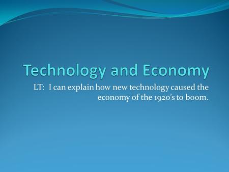 LT: I can explain how new technology caused the economy of the 1920’s to boom.