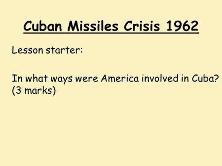 Cuban Missiles Crisis 1962 Lesson starter: In what ways were America involved in Cuba? (3 marks)