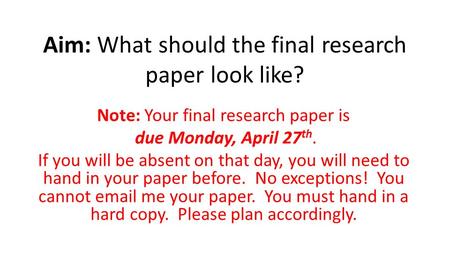 Aim: What should the final research paper look like? Note: Your final research paper is due Monday, April 27 th. If you will be absent on that day, you.