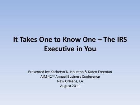 It Takes One to Know One – The IRS Executive in You Presented by: Katheryn N. Houston & Karen Freeman AIM 42 nd Annual Business Conference New Orleans,