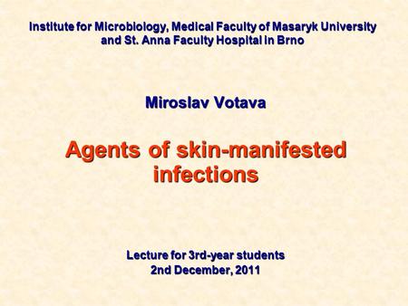 Institute for Microbiology, Medical Faculty of Masaryk University and St. Anna Faculty Hospital in Brno Miroslav Votava Agents of skin-manifested infections.