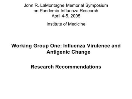 John R. LaMontagne Memorial Symposium on Pandemic Influenza Research April 4-5, 2005 Institute of Medicine Working Group One: Influenza Virulence and Antigenic.