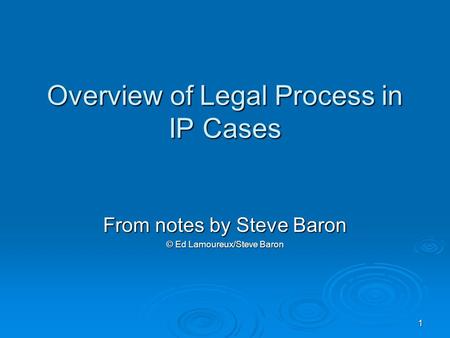1 Overview of Legal Process in IP Cases From notes by Steve Baron © Ed Lamoureux/Steve Baron.