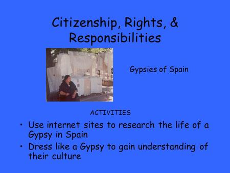 Citizenship, Rights, & Responsibilities Use internet sites to research the life of a Gypsy in Spain Dress like a Gypsy to gain understanding of their culture.