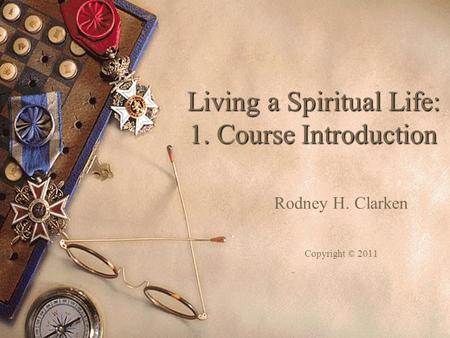 Living a Spiritual Life: 1. Course Introduction Rodney H. Clarken Copyright © 2011.