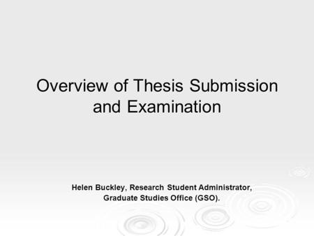 Overview of Thesis Submission and Examination Helen Buckley, Research Student Administrator, Graduate Studies Office (GSO).