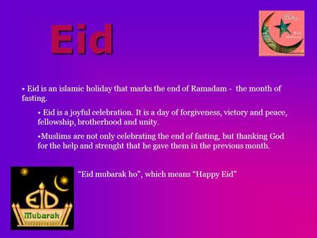 Eid Eid is an islamic holiday that marks the end of Ramadam - the month of fasting. Eid is a joyful celebration. It is a day of forgiveness, victory and.