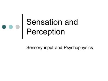 Sensation and Perception Sensory input and Psychophysics.