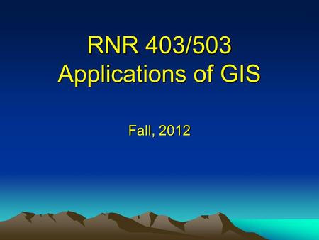 RNR 403/503 Applications of GIS Fall, 2012. GIS – What does it mean? Geographic (geospatial) – Place-based, georeferenced, location is quantitatively.