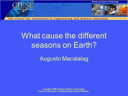 Copyright © 2007 Stevens Institute of Technology Center for Innovation in Engineering and Science Education What cause the different seasons on Earth?