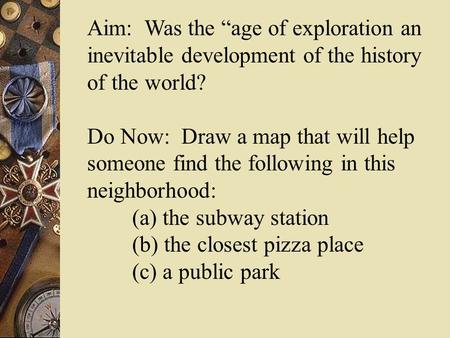 Aim: Was the “age of exploration an inevitable development of the history of the world? Do Now: Draw a map that will help someone find the following.