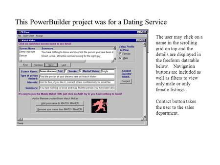 This PowerBuilder project was for a Dating Service The user may click on a name in the scrolling grid on top and the details are displayed in the freeform.