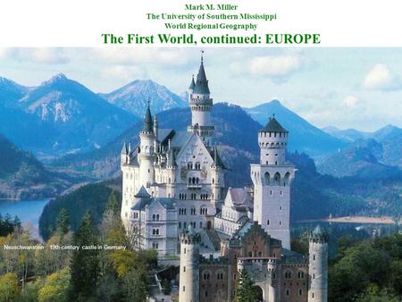 Mark M. Miller The University of Southern Mississippi World Regional Geography The First World, continued: EUROPE Neuschwanstein : 19th-century castle.