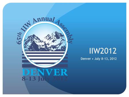 IIW2012 Denver July 8-13, 2012. What is IIW? International Institute of Welding Based in Paris 54 member countries.