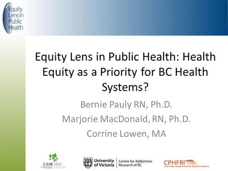 Equity Lens in Public Health: Health Equity as a Priority for BC Health Systems? Bernie Pauly RN, Ph.D. Marjorie MacDonald, RN, Ph.D. Corrine Lowen, MA.