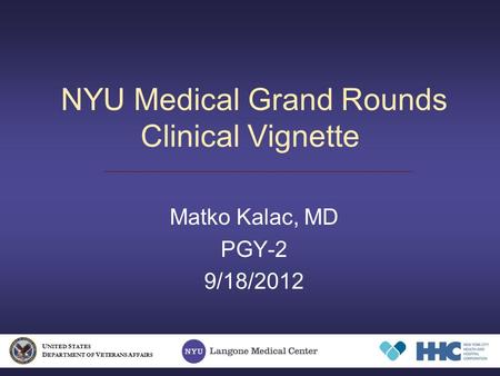 NYU Medical Grand Rounds Clinical Vignette Matko Kalac, MD PGY-2 9/18/2012 U NITED S TATES D EPARTMENT OF V ETERANS A FFAIRS.