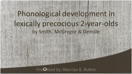 Phonological development in lexically precocious 2-year-olds by Smith, McGregor & Demille Presented by: Marrian B. Bufete.