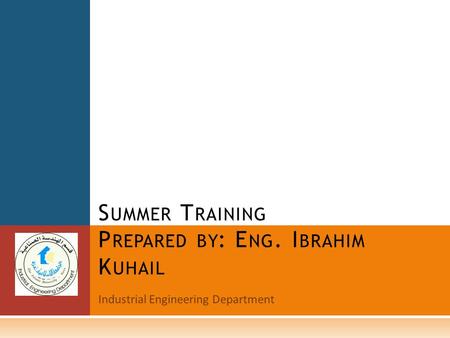 Industrial Engineering Department S UMMER T RAINING P REPARED BY : E NG. I BRAHIM K UHAIL.