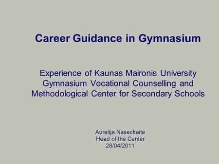 Career Guidance in Gymnasium Experience of Kaunas Maironis University Gymnasium Vocational Counselling and Methodological Center for Secondary Schools.