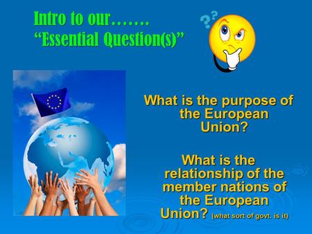Intro to our……. “Essential Question(s)” What is the purpose of the European Union? What is the relationship of the member nations of the European Union?