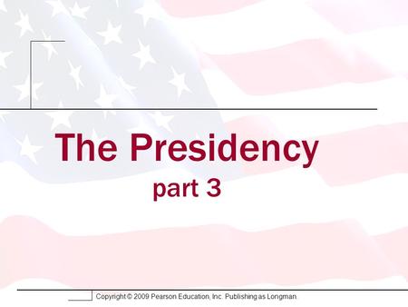 Copyright © 2009 Pearson Education, Inc. Publishing as Longman. The Presidency part 3.