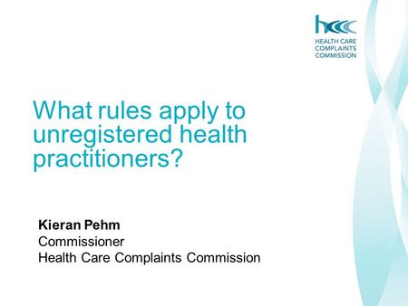 What rules apply to unregistered health practitioners? Kieran Pehm Commissioner Health Care Complaints Commission.