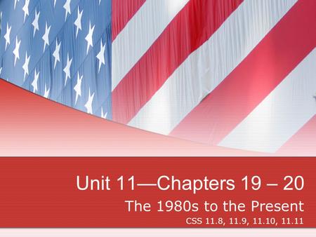 Unit 11—Chapters 19 – 20 The 1980s to the Present CSS 11.8, 11.9, 11.10, 11.11.