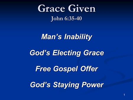 1 Grace Given John 6:35-40 Man’s Inability God’s Electing Grace Free Gospel Offer God’s Staying Power.