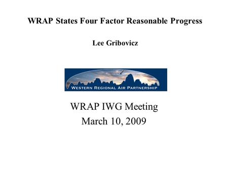 WRAP States Four Factor Reasonable Progress Lee Gribovicz WRAP IWG Meeting March 10, 2009.