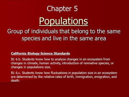 Populations Group of individuals that belong to the same species and live in the same area Chapter 5 California Biology Science Standards B1 6.b. Students.