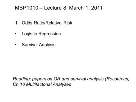 MBP1010 – Lecture 8: March 1, 2011 1.Odds Ratio/Relative Risk Logistic Regression Survival Analysis Reading: papers on OR and survival analysis (Resources)
