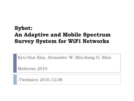 Sybot: An Adaptive and Mobile Spectrum Survey System for WiFi Networks Kyu-Han Kim, Alexander W. Min,Kang G. Shin Mobicom 2010 -Twohsien 2010.12.08.
