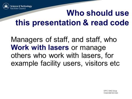 STFC SHE Group Corporate Services Who should use this presentation & read code Managers of staff, and staff, who Work with lasers or manage others who.