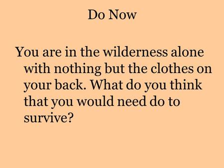 Do Now You are in the wilderness alone with nothing but the clothes on your back. What do you think that you would need do to survive?