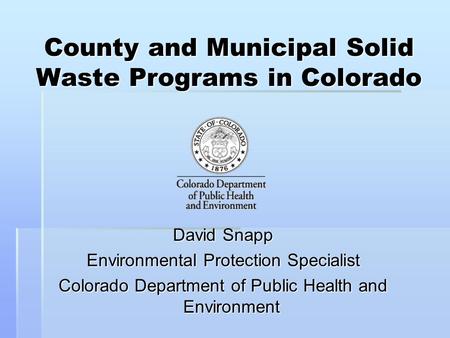 County and Municipal Solid Waste Programs in Colorado David Snapp Environmental Protection Specialist Colorado Department of Public Health and Environment.
