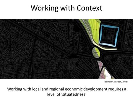 Working with Context (Source: Gustafson, 2008) Working with local and regional economic development requires a level of ‘situatedness ’