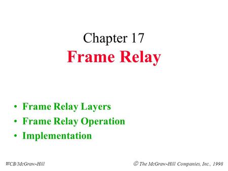 Chapter 17 Frame Relay Frame Relay Layers Frame Relay Operation Implementation WCB/McGraw-Hill  The McGraw-Hill Companies, Inc., 1998.