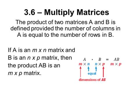 3.6 – Multiply Matrices The product of two matrices A and B is defined provided the number of columns in A is equal to the number of rows in B. If A is.