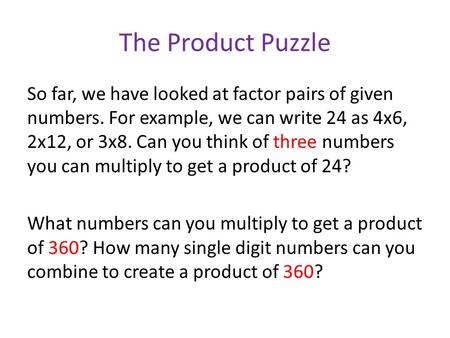 The Product Puzzle So far, we have looked at factor pairs of given numbers. For example, we can write 24 as 4x6, 2x12, or 3x8. Can you think of three numbers.