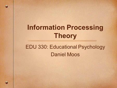 Information Processing Theory EDU 330: Educational Psychology Daniel Moos.