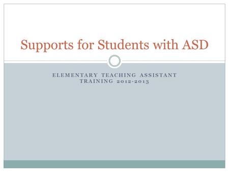 ELEMENTARY TEACHING ASSISTANT TRAINING 2012-2013 Supports for Students with ASD.