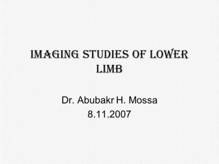Imaging studies of Lower limb Dr. Abubakr H. Mossa 8.11.2007.