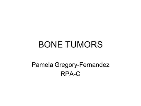 BONE TUMORS Pamela Gregory-Fernandez RPA-C. Benign Primary Bone Tumors Definition = tumors that arise from cells of mesenchymal origin –Bone; cartilage;