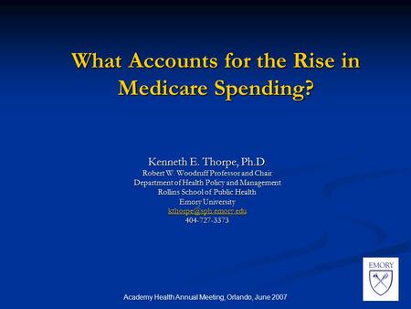 Academy Health Annual Meeting, Orlando, June 2007 What Accounts for the Rise in Medicare Spending? Kenneth E. Thorpe, Ph.D. Robert W. Woodruff Professor.