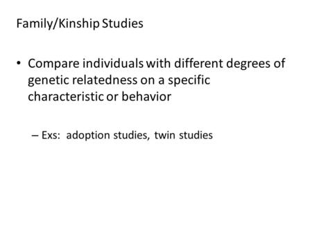Family/Kinship Studies Compare individuals with different degrees of genetic relatedness on a specific characteristic or behavior – Exs: adoption studies,