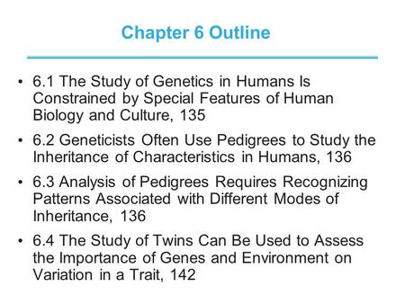 Chapter 6 Outline 6.1 The Study of Genetics in Humans Is Constrained by Special Features of Human Biology and Culture, 135 6.2 Geneticists Often Use Pedigrees.